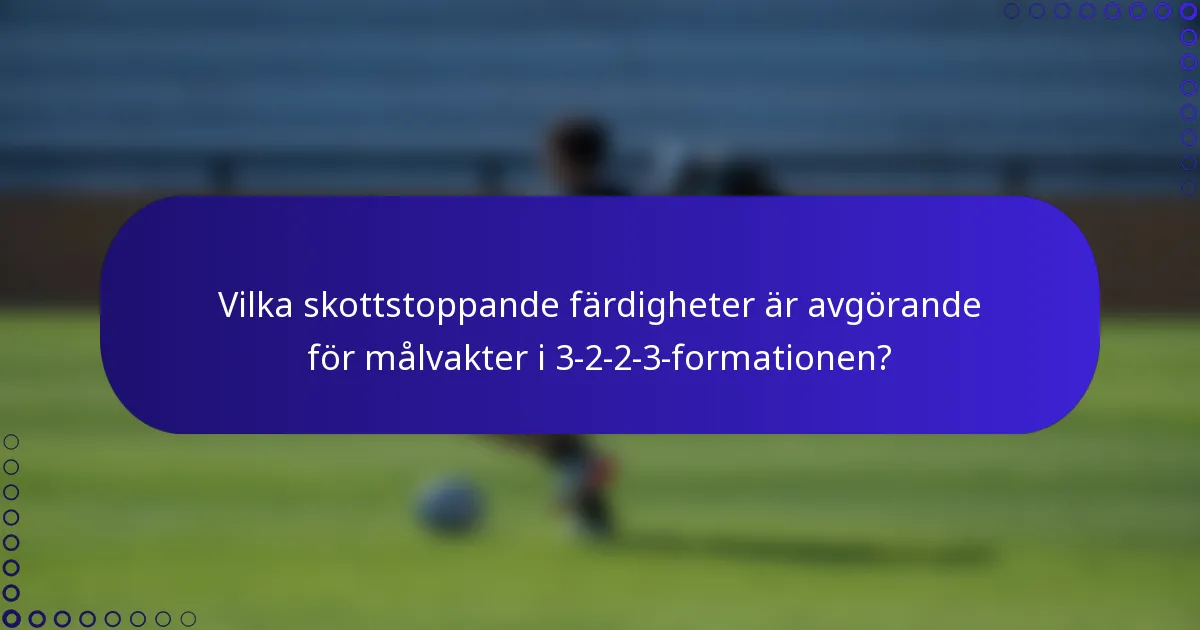 Vilka skottstoppande färdigheter är avgörande för målvakter i 3-2-2-3-formationen?