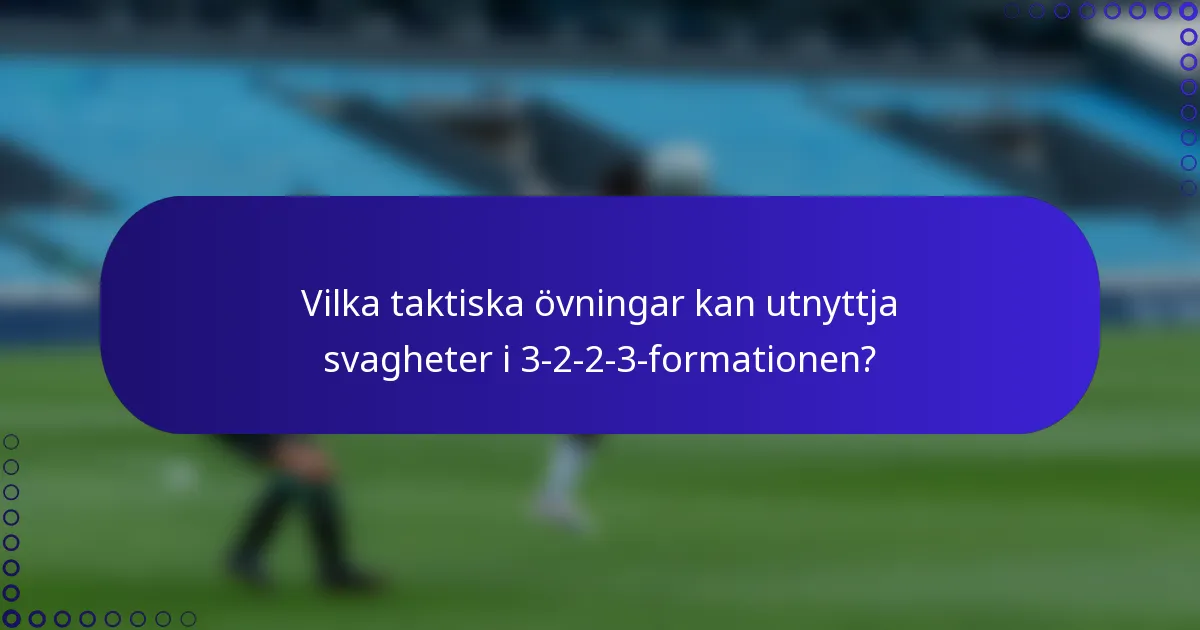 Vilka taktiska övningar kan utnyttja svagheter i 3-2-2-3-formationen?